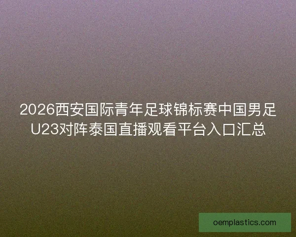 2026西安国际青年足球锦标赛中国男足U23对阵泰国直播观看平台入口汇总