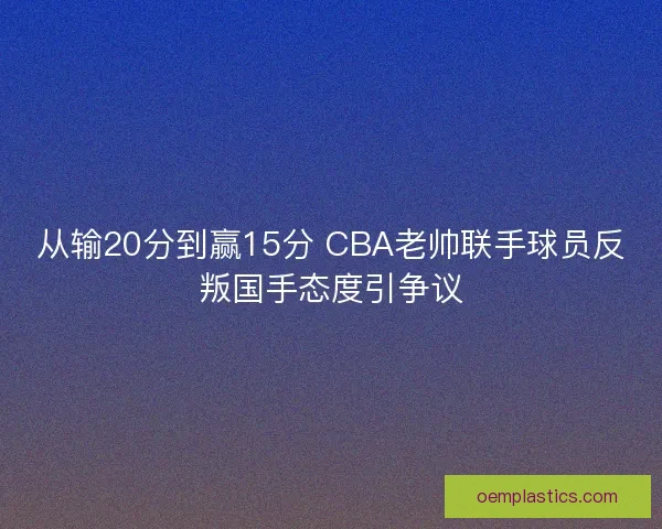 从输20分到赢15分 CBA老帅联手球员反叛国手态度引争议