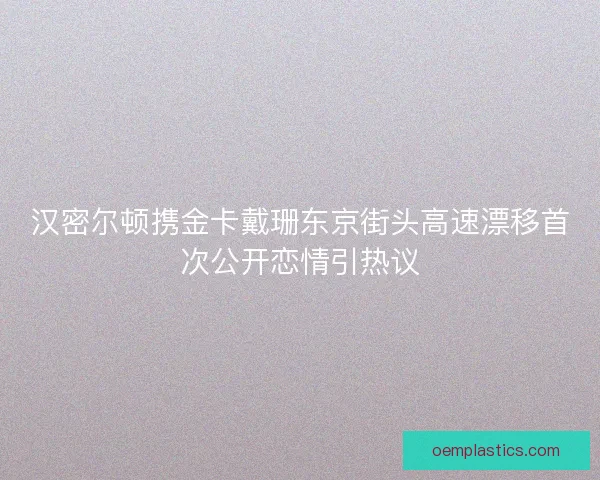 汉密尔顿携金卡戴珊东京街头高速漂移首次公开恋情引热议