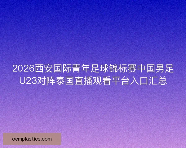 2026西安国际青年足球锦标赛中国男足U23对阵泰国直播观看平台入口汇总