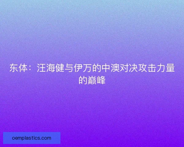 东体：汪海健与伊万的中澳对决攻击力量的巅峰