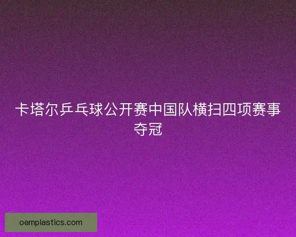 卡塔尔乒乓球公开赛中国队横扫四项赛事夺冠